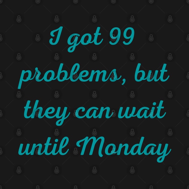 I Got 99 Problems But They Can Wait Until Monday by Felicity-K