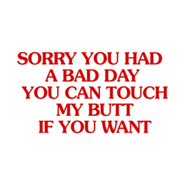 Sorry You Had A Bad Day You Can Touch My Butt If You Want Sorry You Had A Bad Day You Can
