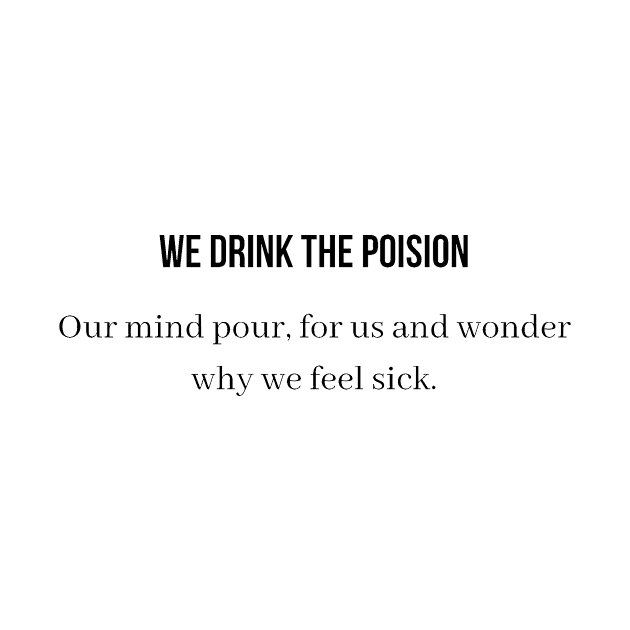 We drink the poison our mind pour for us and wonder why we feel sick by QofL