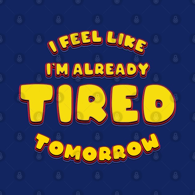 I Feel Like Already Tired Tomorrow - Funny by Whimsical Thinker