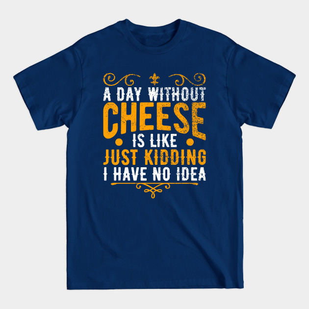 Discover A Day Without Cheese Is Like Just Kidding I Have No Idea - Cheese Funny Quote - T-Shirt