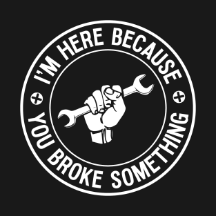 I'm Here Because You Broke It Mechanic T-Shirt