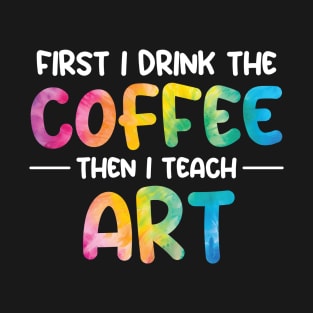 First I Drink Coffee Then I Teach Art T-Shirt