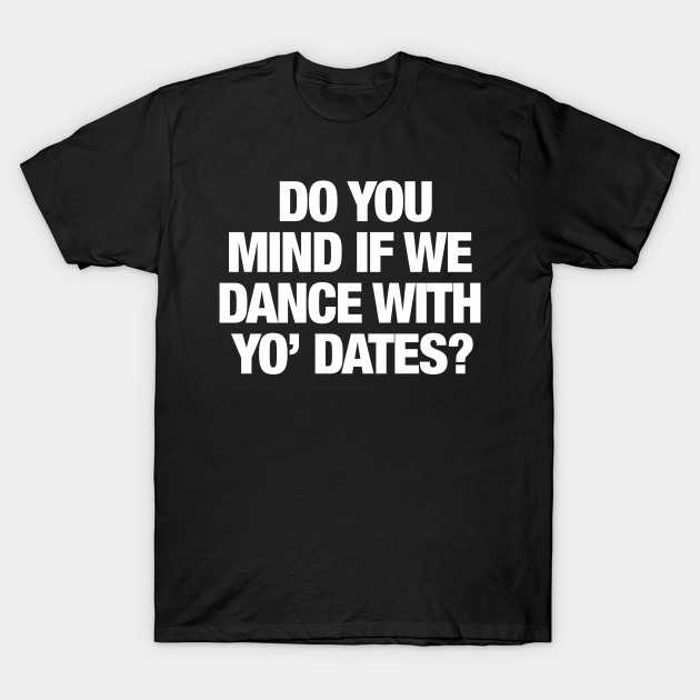 Do You Mind If We Dance With Yo' Dates? Animal House Quote Humor T