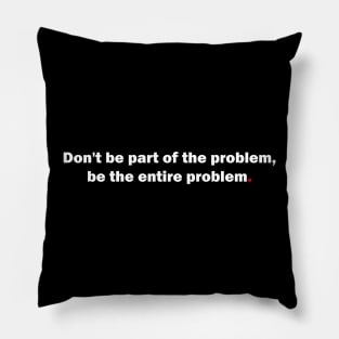 Don't be part of the problem, be the entire problem Pillow