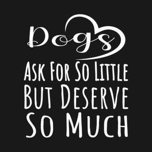 Dogs Ask For So Little But Deserve So Much T-Shirt