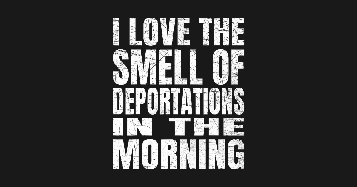 I Love the Smell of Deportations: The Viral Phrase and the Current Policy Shift