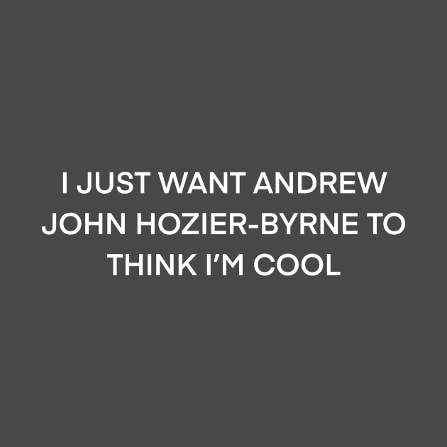 I just want Andrew john Hozier Byrne to think I’m cool ( white type) by kimstheworst