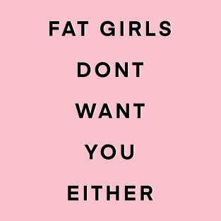 Fat girls don’t want you either T-Shirt