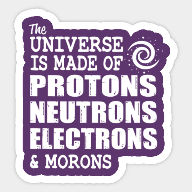 the universe is made up of protons neutrons electrons and morons