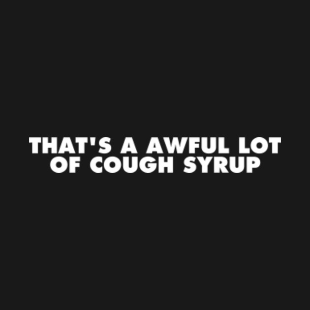 That's a Awful Lot of Cough Syrup Cough Syrup TShirt TeePublic