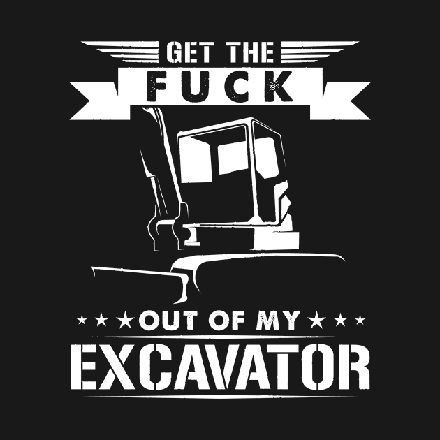 get the fuck out of my excavator by HBfunshirts