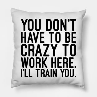 You Don't Have To Be Crazy To Work Here I'll Train You - Funny Sayings Pillow