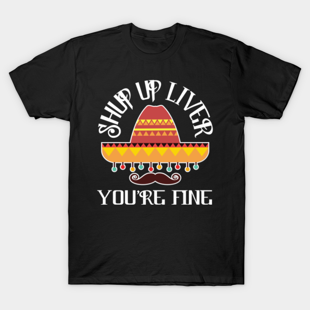 Discover Cinco De Mayo Shut Up Liver You're Fine - Cinco De Mayo Shut Up Liver Your - T-Shirt