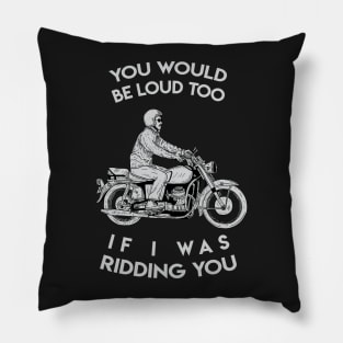 you would be loud too if i was ridding you Pillow