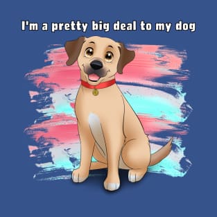 I'm a pretty big deal to my dog T-Shirt