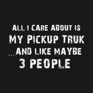 All I care About is My Pickup Truck...And Like May be 3 People - T Shirts & Hoodies T-Shirt