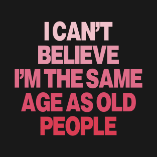 I Can't Believe I'm The Same Age As Old People Funny Pink Design T-Shirt