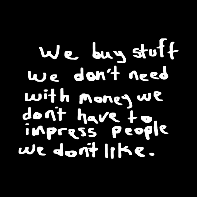 We buy stuff we don't need with money we don't have to impress people we don't like. by shining gloom