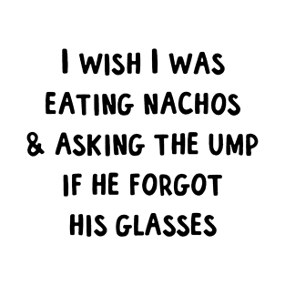 I wish I was eating nachos  asking the ump if he forgot his glasses T-Shirt