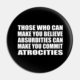 Those Who Can Make You Believe Absurdities Can Make You Commit Atrocities Pin