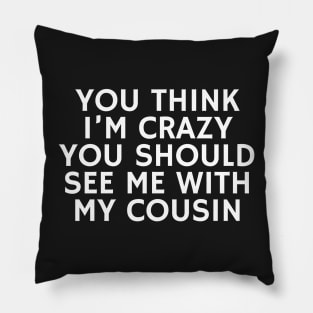 You Think I'm crazy you should see me with my cousin Pillow