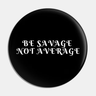 BE SAVAGE NOT AVERAGE Pin