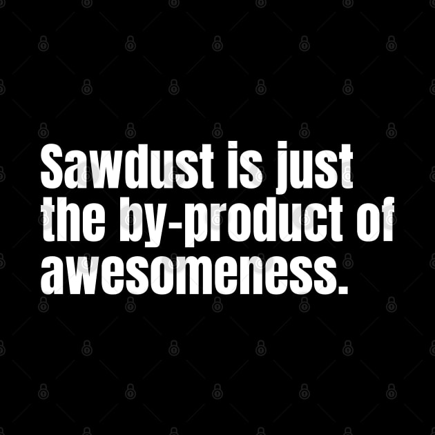 Sawdust is just the by-product of awesomeness Funny Carpenter by Texevod