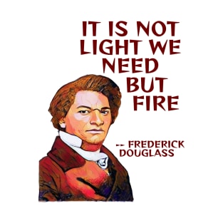 Frederick Douglass Quote - It Is Not Light We Need But Fire T-Shirt