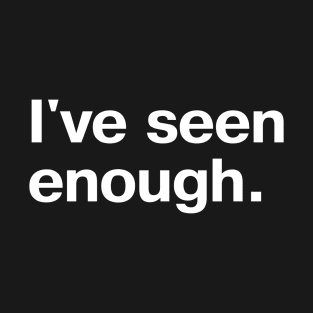 I've seen enough. T-Shirt