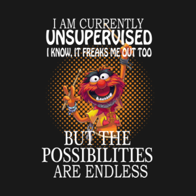 I am currently unsupervised I know it freaks me out too but possibilities are endless - Muppets
