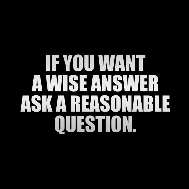 If you want a wise answer, ask a reasonable question by It'sMyTime