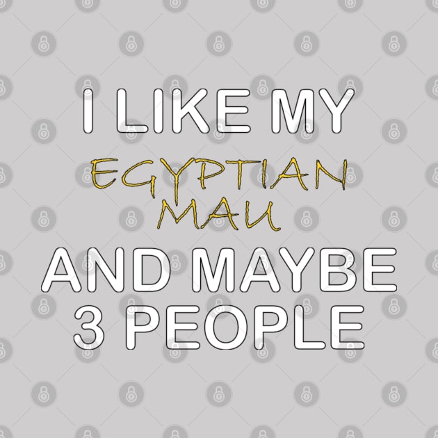 I LIKE MY EGYPTIAN MAU AND MAYBE 3 PEOPLE by ONSTROPHE DESIGNS