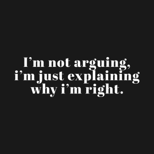 I'm Not Arguing I'm Just Explaining Why I'm Right T-Shirt