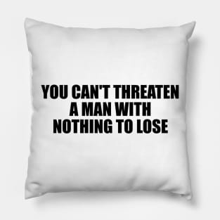 You can't threaten a man with nothing to lose Pillow