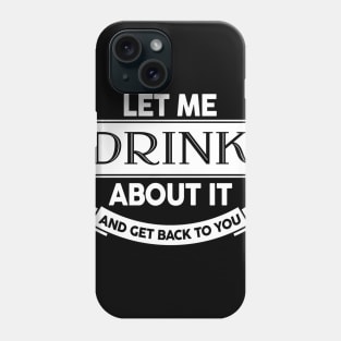 Let Me Drink About It And Get Back To You Phone Case