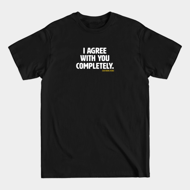 Discover I Agree With You Completely (Alt) - Even More News - T-Shirt