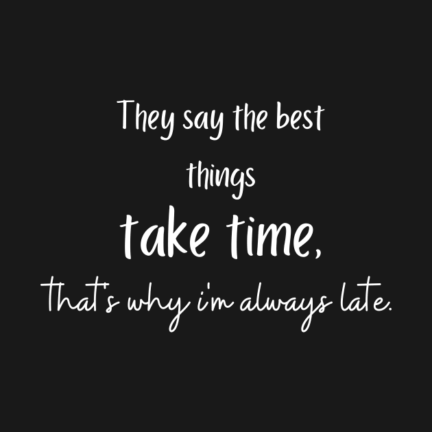 They say the best things take time, that's why i'm always late. by Katebi Designs