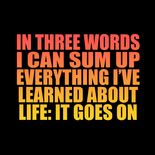 In three words I can sum up everything I’ve learned about life It goes on by Geometric Designs