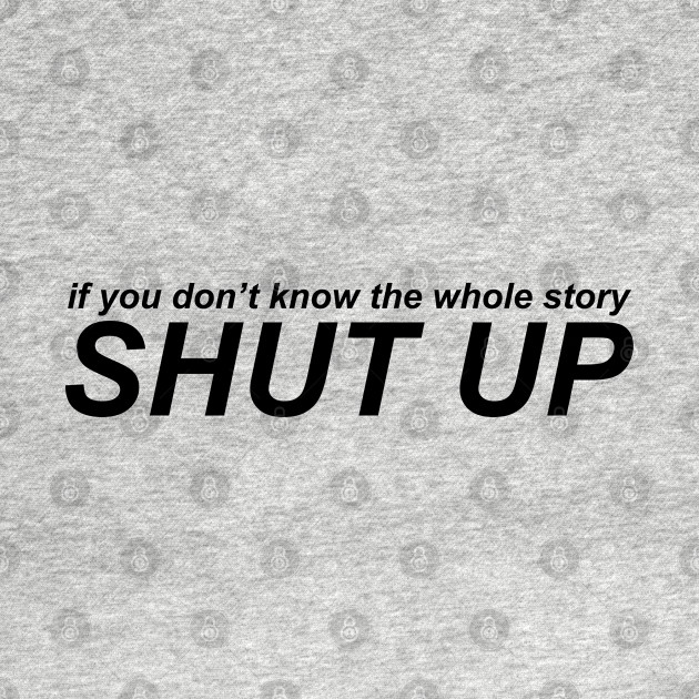 Disover If You Don't Know The Whole Story, Shut Up - Shut Up - T-Shirt