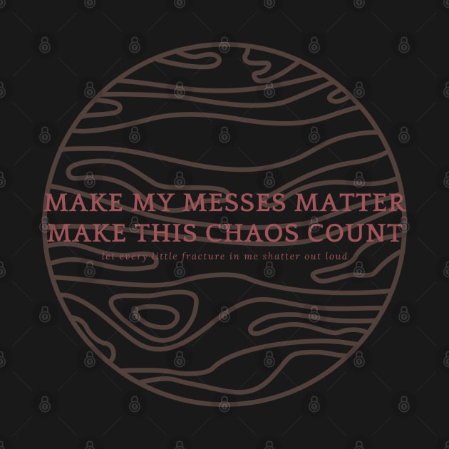 MAKE MY MESSES MATTER, MAKE THIS CHAOS COUNT by goblinbabe