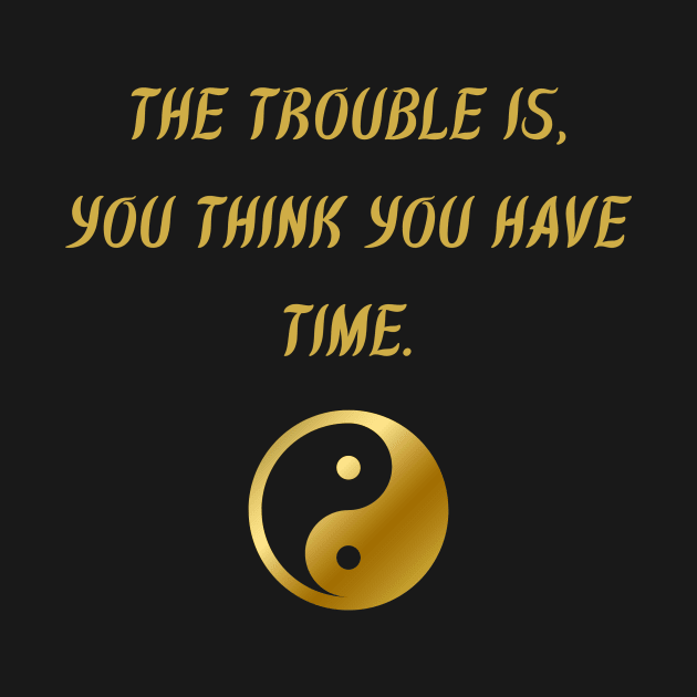 The Trouble Is, You Think You Have Time. by BuddhaWay