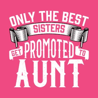 Only the Best Sisters Get Promoted to Aunt Gift T-Shirt