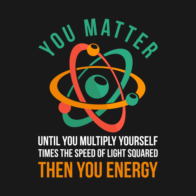 Science You Matter Then You Energy Physics by shirtsyoulike