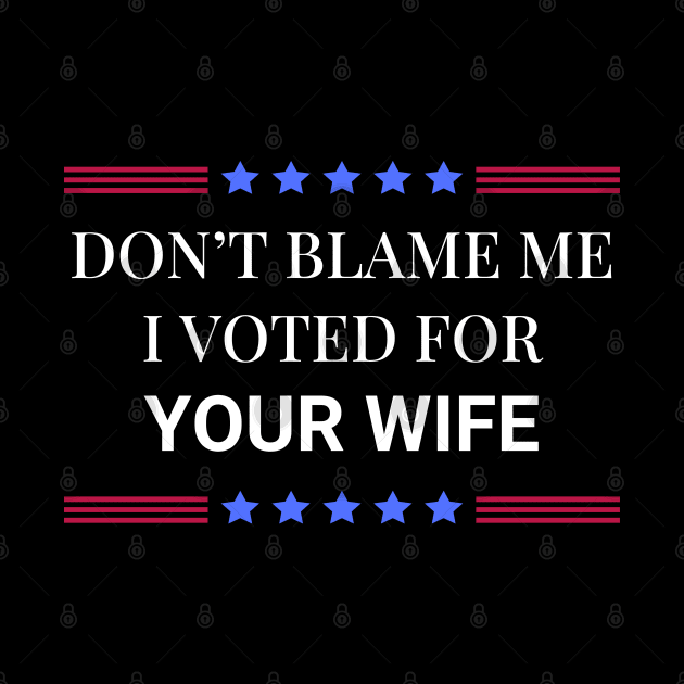 Don't Blame Me I Voted For Your Wife by Woodpile