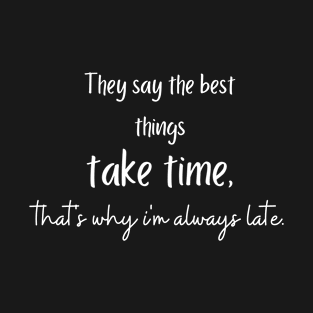 They say the best things take time, that's why i'm always late. T-Shirt