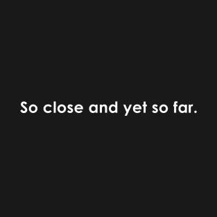 So close and yet so far Quote with Monochrome Text T-Shirt