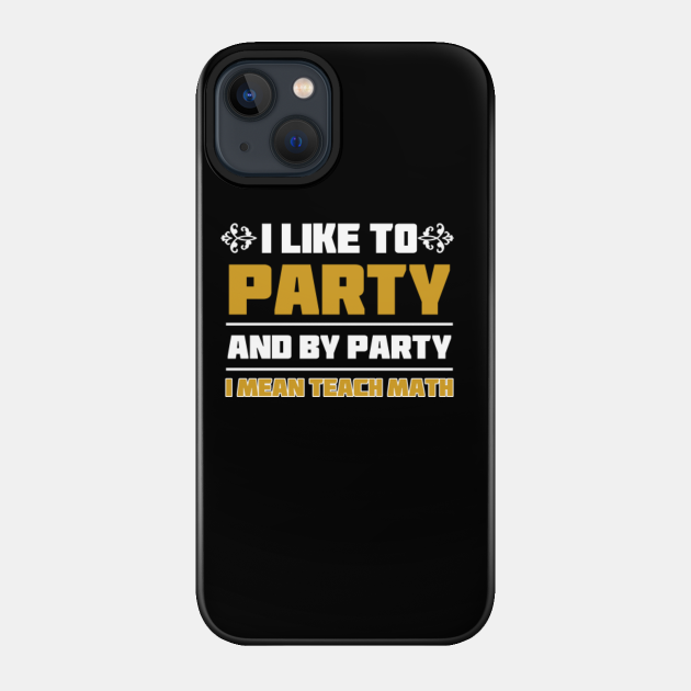 I Like To Party And By Party I Mean Teach Math Shirt - Math Teachers Gifts - Phone Case