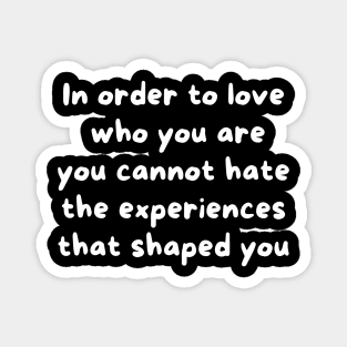 In Order To Love Who You Are, You Cannot Hate The Experiences That Shaped You Magnet