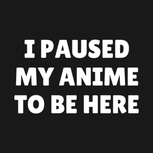 I paused my anime to be here T-Shirt